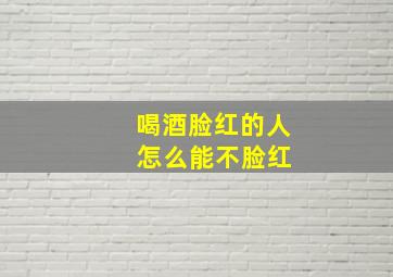 喝酒脸红的人 怎么能不脸红